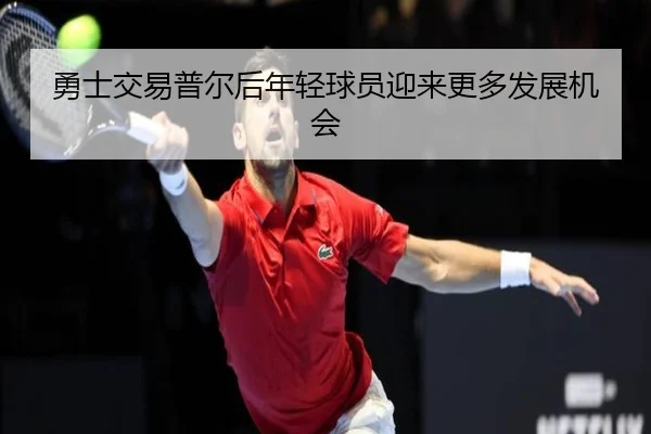 勇士交易普尔后年轻球员迎来更多发展机会